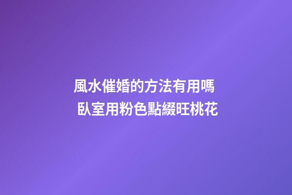 風水催婚的方法有用嗎  臥室用粉色點綴旺桃花